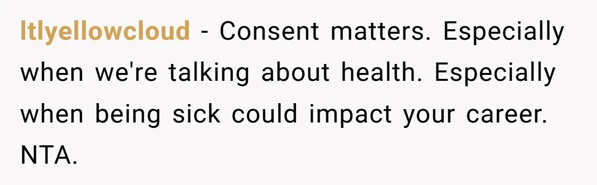 ltlyellowcloud − Consent matters. Especially when we're talking about health. Especially when being sick could impact your career. NTA.