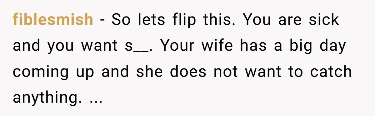 fiblesmish − So lets flip this. You are sick and you want s__. Your wife has a big day coming up and she does not want to catch anything. ...