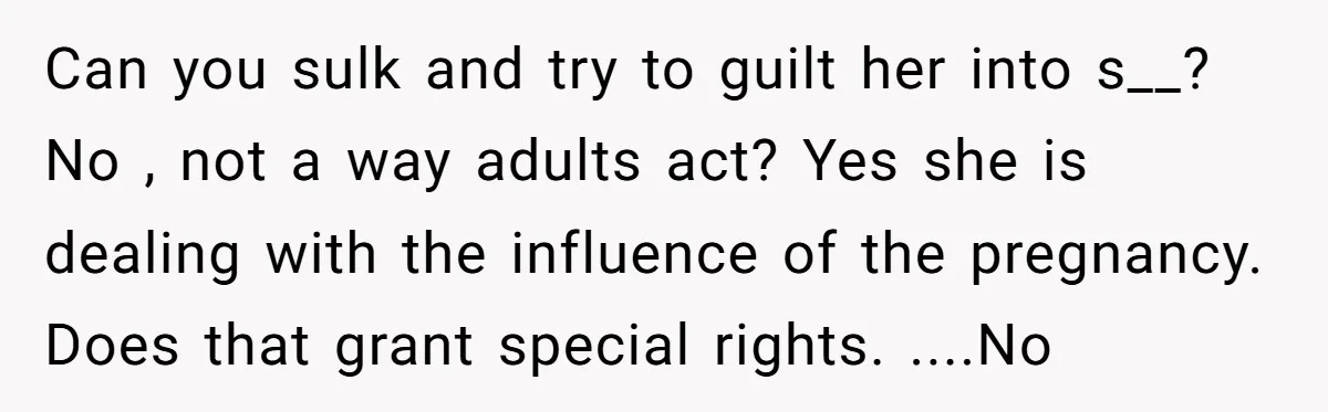 Can you sulk and try to guilt her into s__? No , not a way adults act? Yes she is dealing with the influence of the pregnancy. Does that grant...