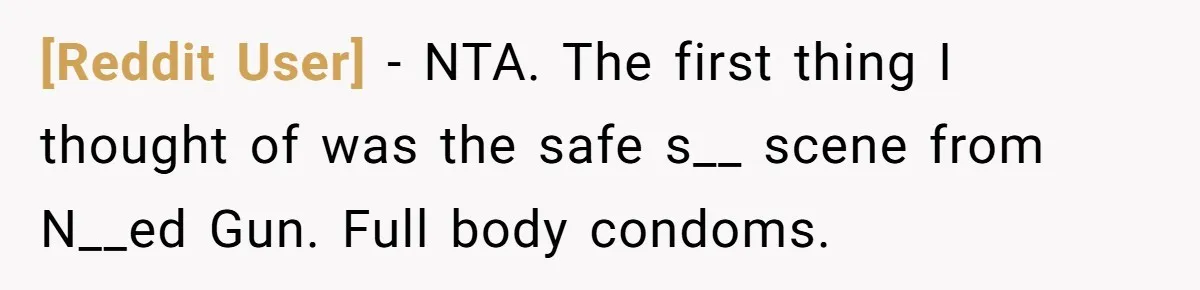 [Reddit User] − NTA. The first thing I thought of was the safe s__ scene from N__ed Gun. Full body condoms.