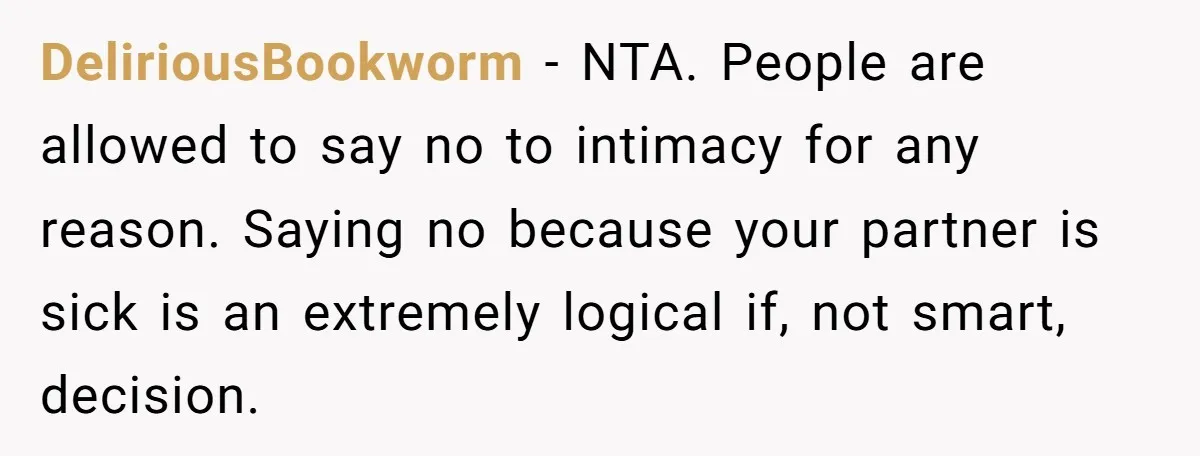 DeliriousBookworm − NTA. People are allowed to say no to intimacy for any reason. Saying no because your partner is sick is an extremely logical if, not smart, decision.