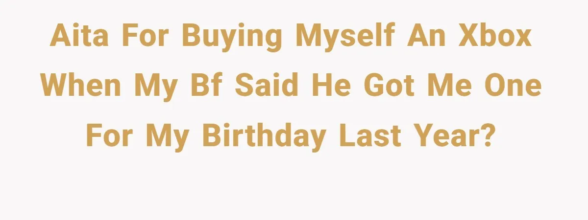 AITA for buying myself an Xbox when my bf said he got me one for my birthday last year?