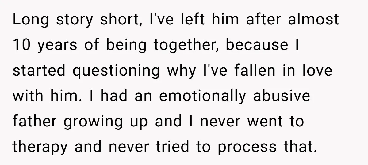 Long story short, I've left him after almost 10 years of being together, because I started questioning why I've fallen in love with him. I had an emotionally abusive father...
