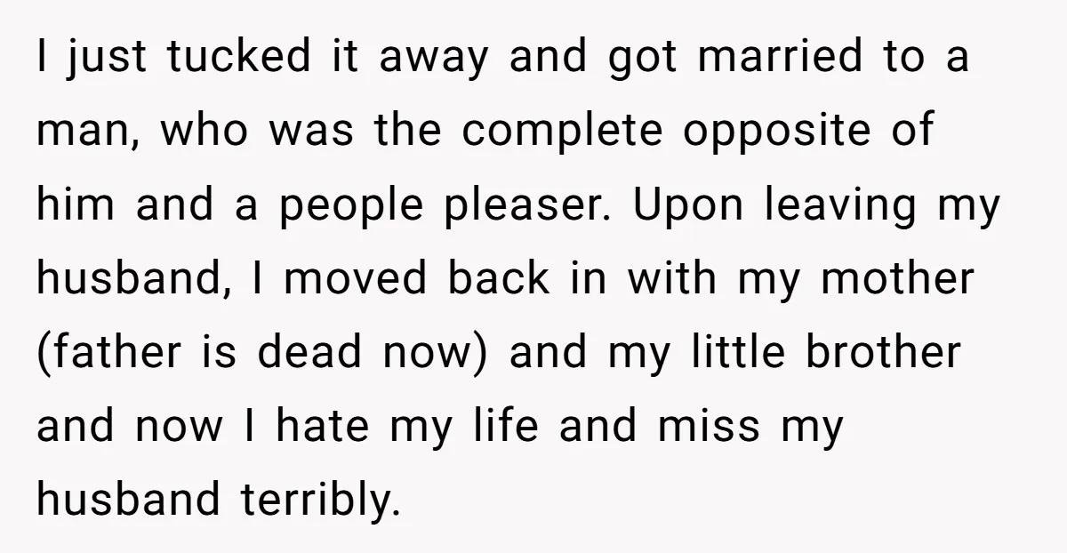 I just tucked it away and got married to a man, who was the complete opposite of him and a people pleaser. Upon leaving my husband, I moved back in...