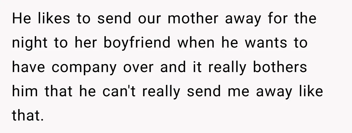 He likes to send our mother away for the night to her boyfriend when he wants to have company over and it really bothers him that he can't really send...