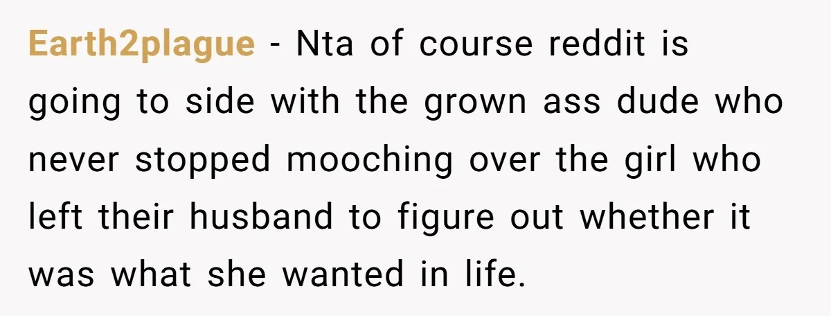 Earth2plague − Nta of course reddit is going to side with the grown ass dude who never stopped mooching over the girl who left their husband to figure out whether...
