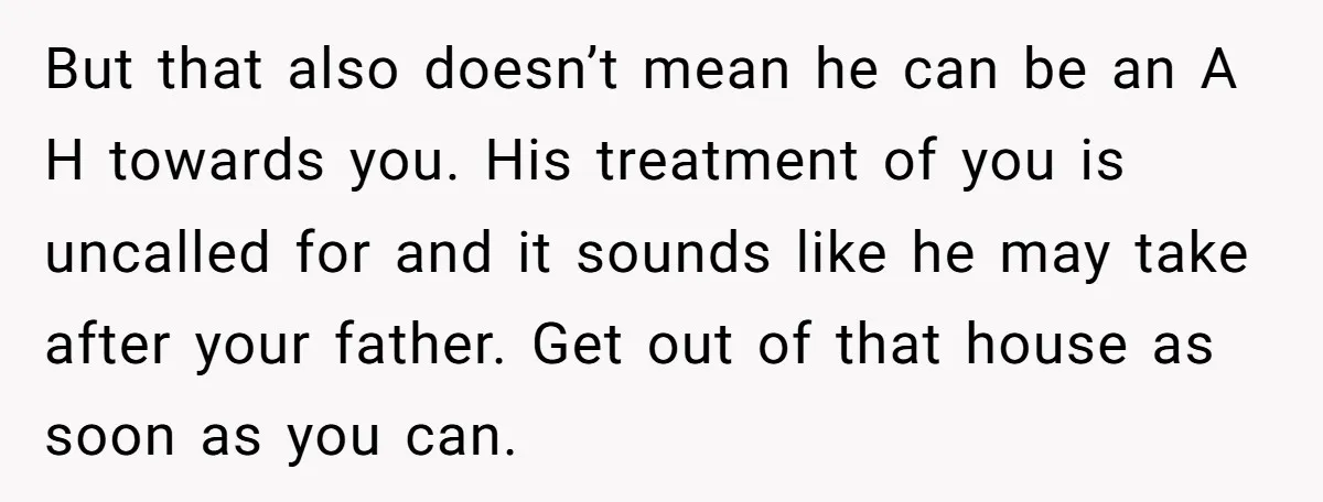 But that also doesn’t mean he can be an A H towards you. His treatment of you is uncalled for and it sounds like he may take after your father....