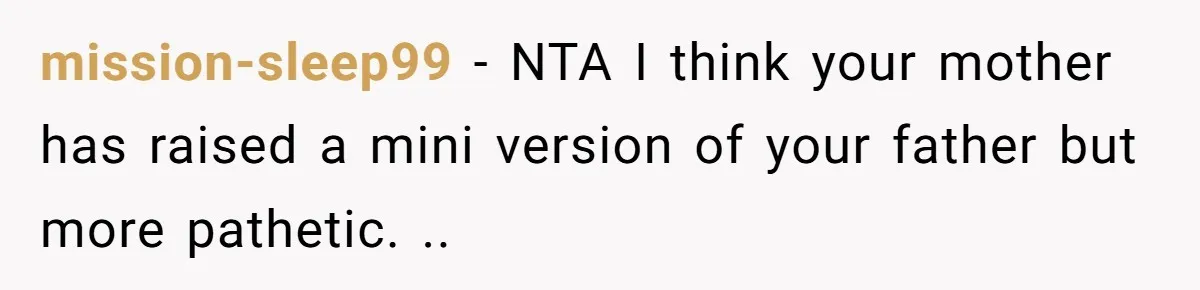 mission-sleep99 − NTA I think your mother has raised a mini version of your father but more pathetic. ..