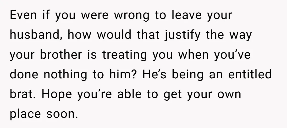Even if you were wrong to leave your husband, how would that justify the way your brother is treating you when you’ve done nothing to him? He’s being an entitled...