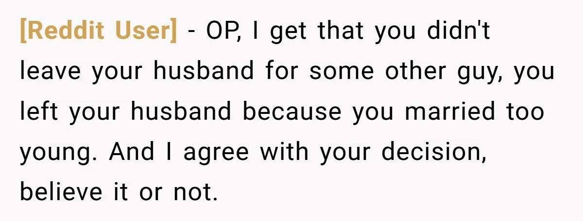 [Reddit User] − OP, I get that you didn't leave your husband for some other guy, you left your husband because you married too young. And I agree with your...