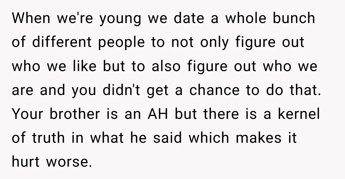 When we're young we date a whole bunch of different people to not only figure out who we like but to also figure out who we are and you didn't...
