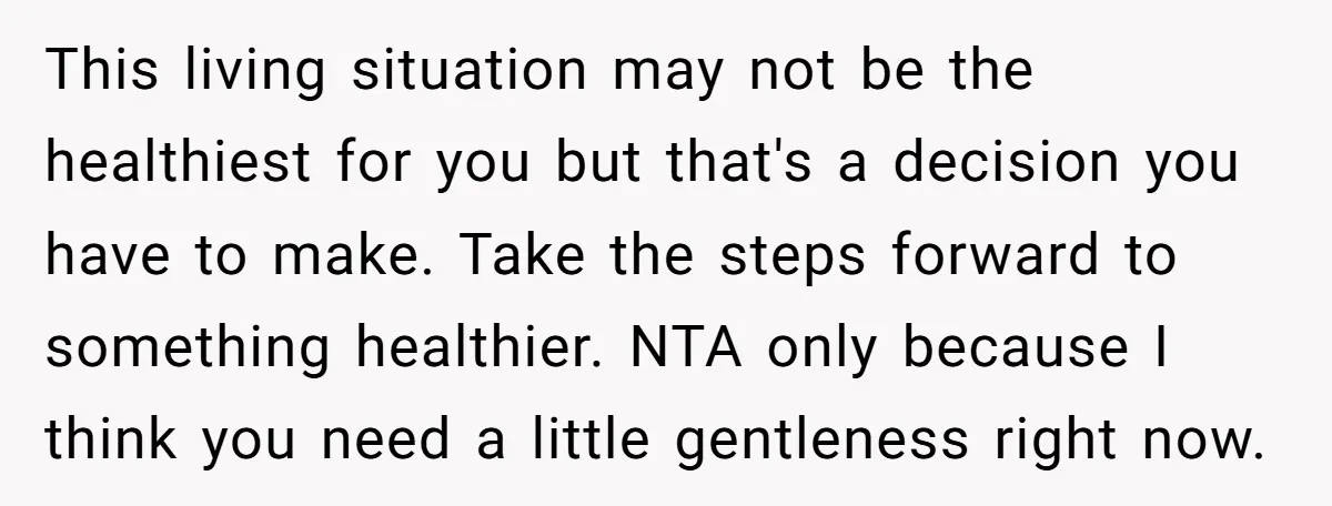 This living situation may not be the healthiest for you but that's a decision you have to make. Take the steps forward to something healthier. NTA only because I think...