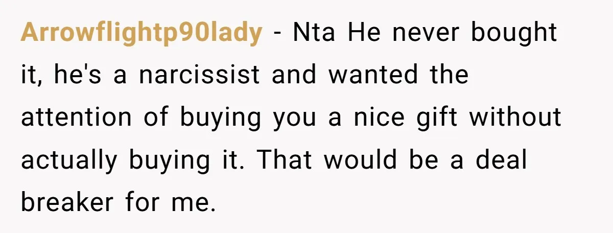 Arrowflightp90lady − Nta He never bought it, he's a narcissist and wanted the attention of buying you a nice gift without actually buying it. That would be a deal breaker...