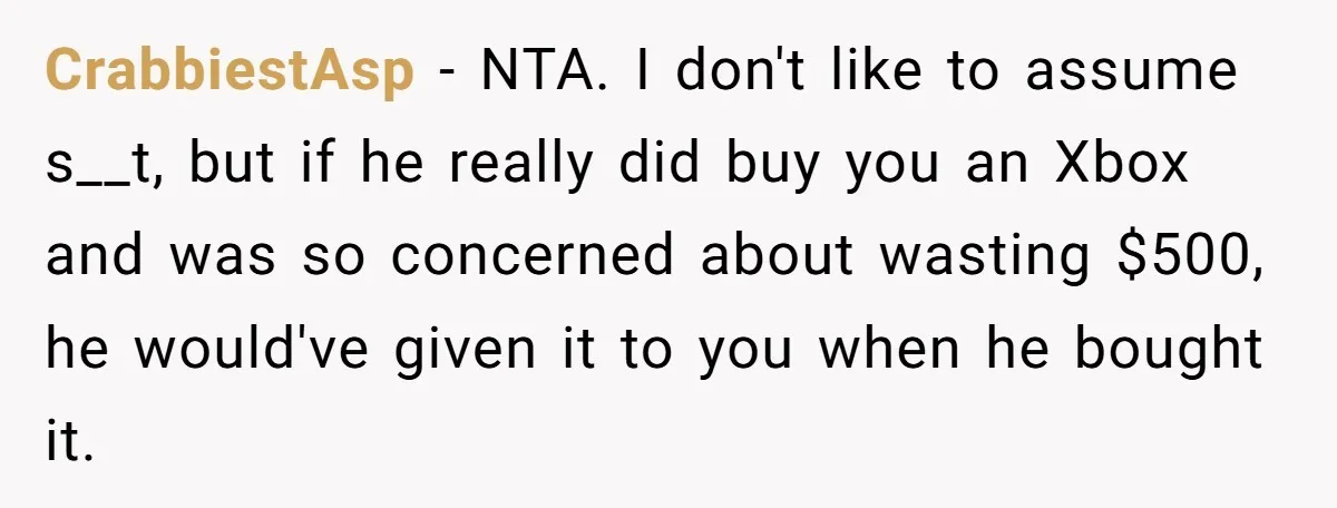 CrabbiestAsp − NTA. I don't like to assume s__t, but if he really did buy you an Xbox and was so concerned about wasting $500, he would've given it to...