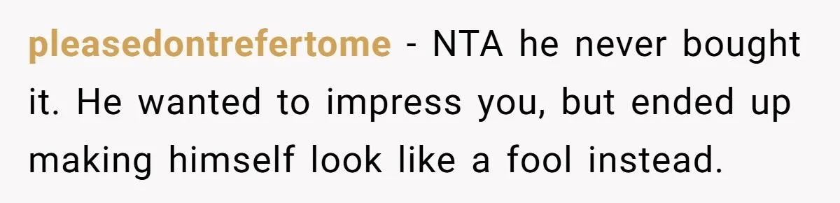 pleasedontrefertome − NTA he never bought it. He wanted to impress you, but ended up making himself look like a fool instead.
