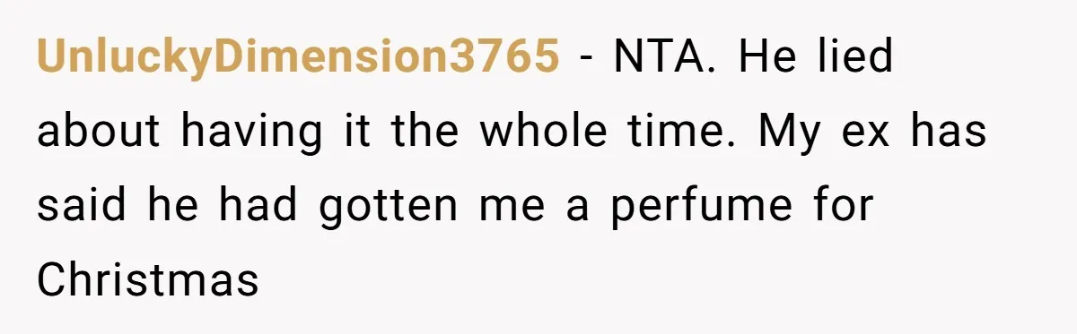 UnluckyDimension3765 − NTA. He lied about having it the whole time. My ex has said he had gotten me a perfume for Christmas