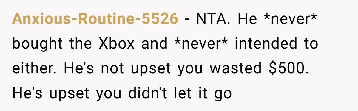 Anxious-Routine-5526 − NTA. He *never* bought the Xbox and *never* intended to either. He's not upset you wasted $500. He's upset you didn't let it go