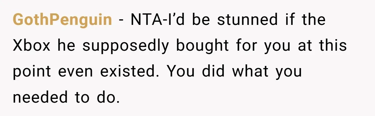 GothPenguin − NTA-I’d be stunned if the Xbox he supposedly bought for you at this point even existed. You did what you needed to do.