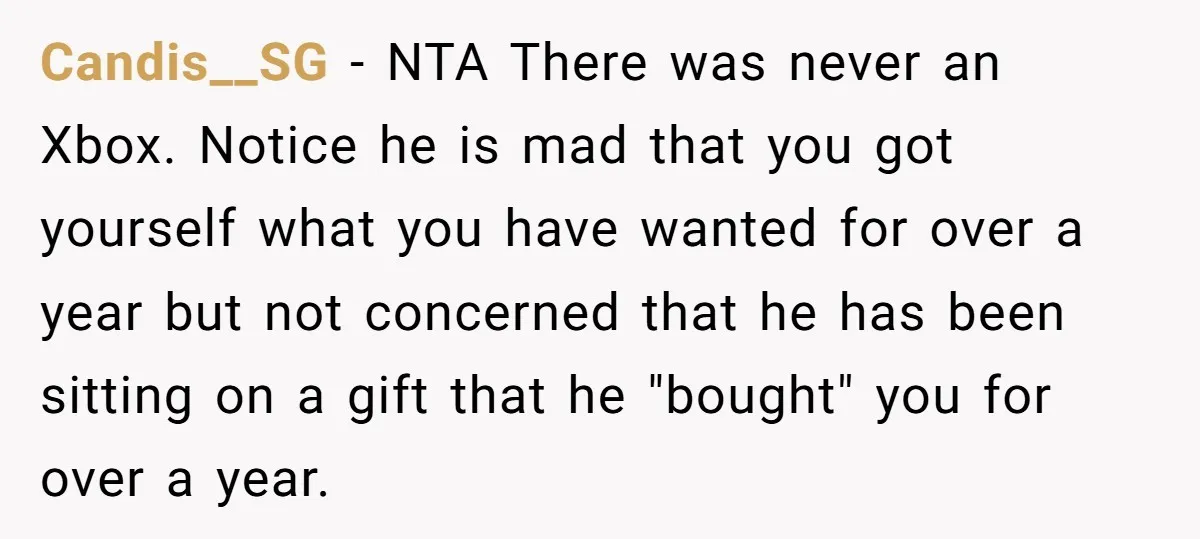 Candis__SG − NTA There was never an Xbox. Notice he is mad that you got yourself what you have wanted for over a year but not concerned that he has...