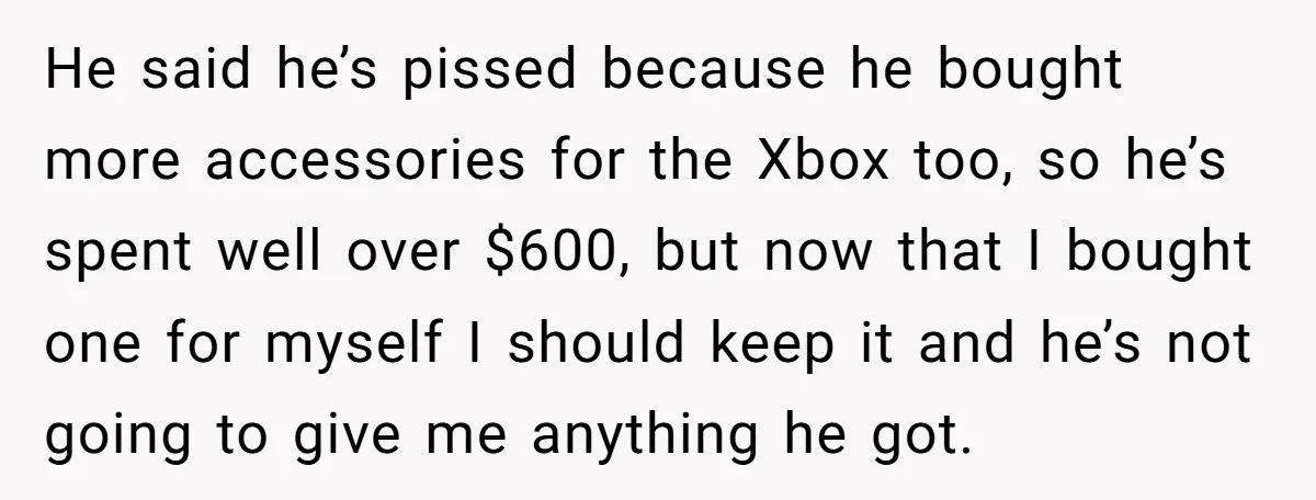 He said he’s pissed because he bought more accessories for the Xbox too, so he’s spent well over $600, but now that I bought one for myself I should keep...