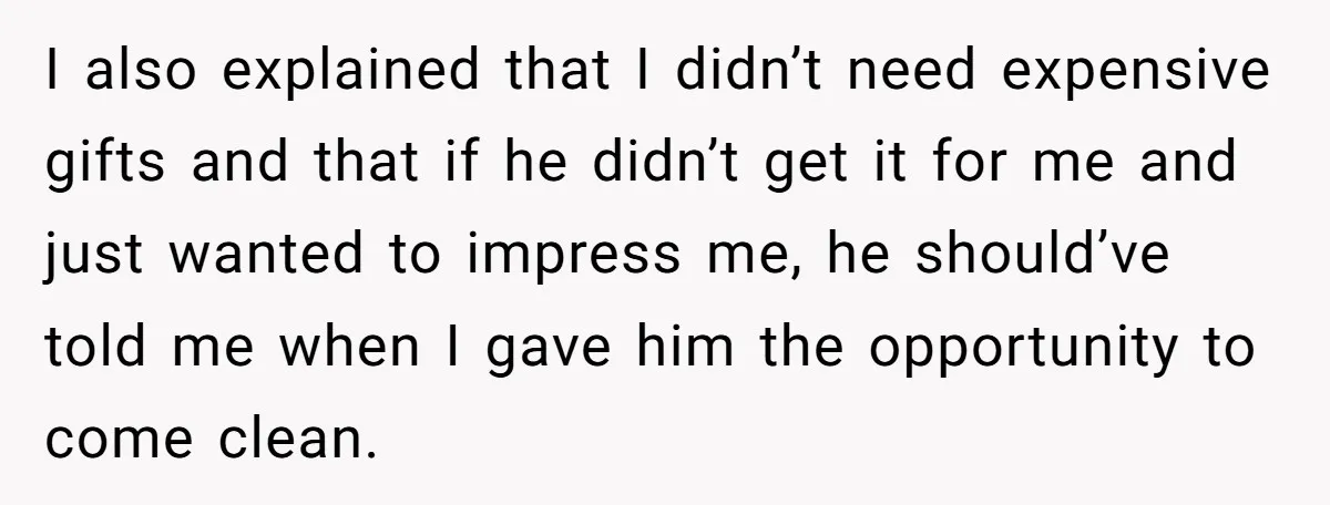 I also explained that I didn’t need expensive gifts and that if he didn’t get it for me and just wanted to impress me, he should’ve told me when I...