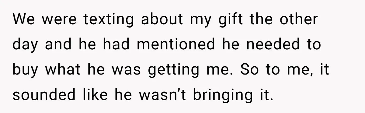 We were texting about my gift the other day and he had mentioned he needed to buy what he was getting me. So to me, it sounded like he wasn’t...