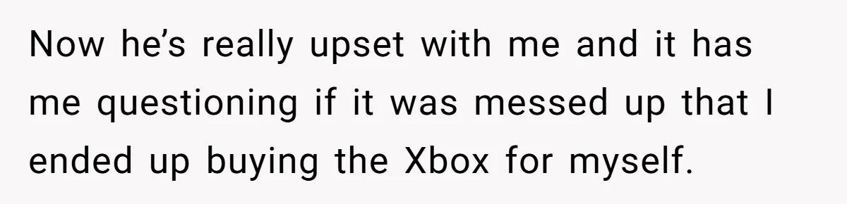 Now he’s really upset with me and it has me questioning if it was messed up that I ended up buying the Xbox for myself.
