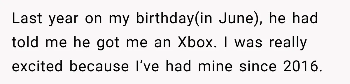 Last year on my birthday(in June), he had told me he got me an Xbox. I was really excited because I’ve had mine since 2016.