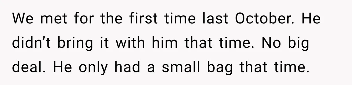 We met for the first time last October. He didn’t bring it with him that time. No big deal. He only had a small bag that time.