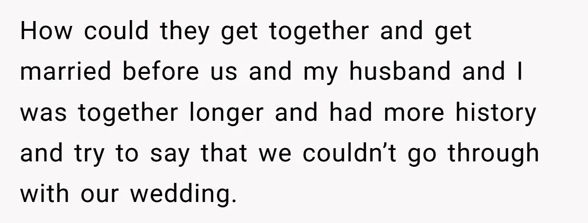 How could they get together and get married before us and my husband and I was together longer and had more history and try to say that we couldn’t go...
