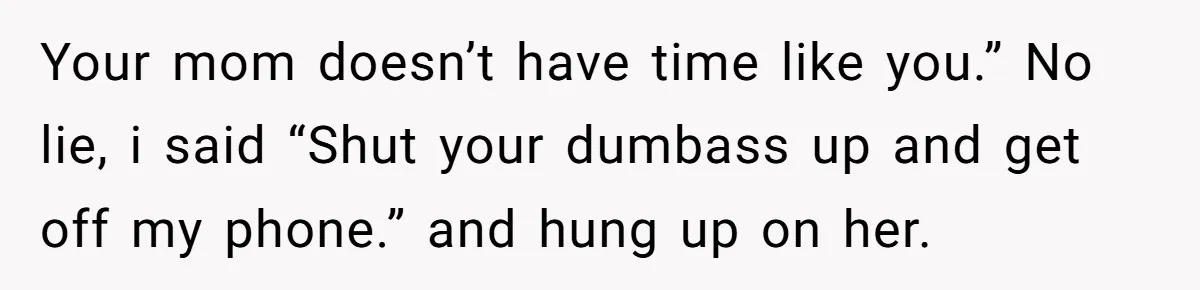 Your mom doesn’t have time like you.” No lie, i said “Shut your dumbass up and get off my phone.” and hung up on her.