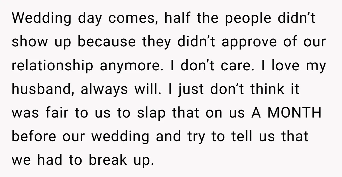 Wedding day comes, half the people didn’t show up because they didn’t approve of our relationship anymore. I don’t care. I love my husband, always will. I just don’t think...