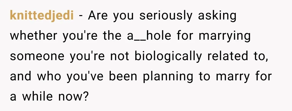 knittedjedi − Are you seriously asking whether you're the a__hole for marrying someone you're not biologically related to, and who you've been planning to marry for a while now?