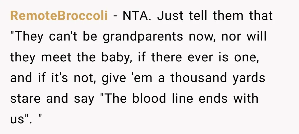 RemoteBroccoli − NTA. Just tell them that "They can't be grandparents now, nor will they meet the baby, if there ever is one, and if it's not, give 'em a...