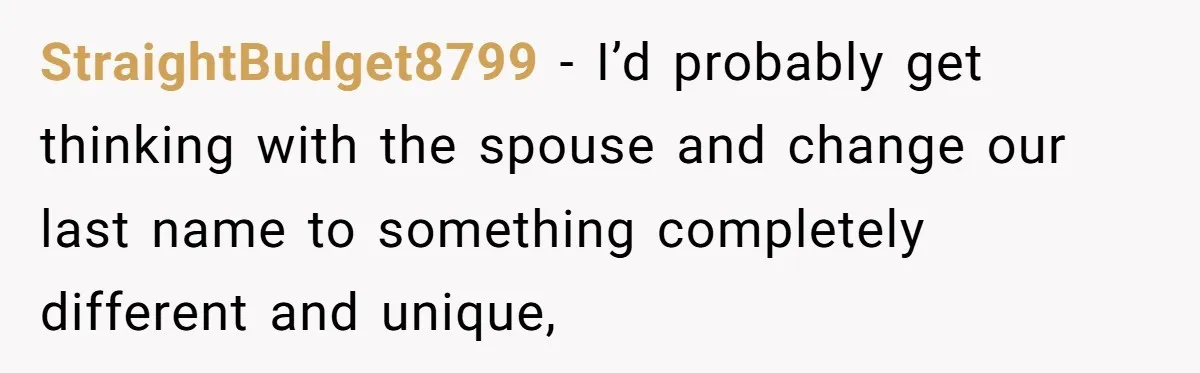 StraightBudget8799 − I’d probably get thinking with the spouse and change our last name to something completely different and unique,