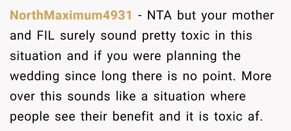 NorthMaximum4931 − NTA but your mother and FIL surely sound pretty toxic in this situation and if you were planning the wedding since long there is no point. More over...