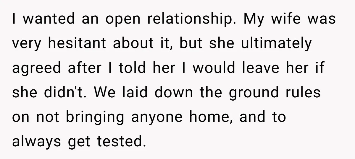 I wanted an open relationship. My wife was very hesitant about it, but she ultimately agreed after I told her I would leave her if she didn't. We laid down...