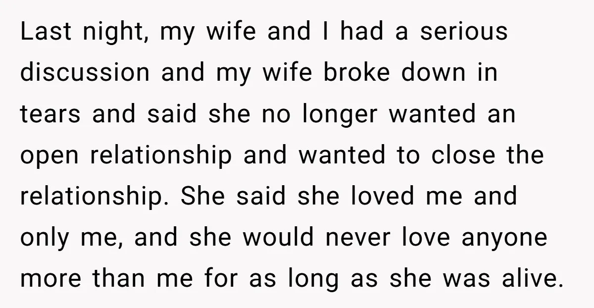 Last night, my wife and I had a serious discussion and my wife broke down in tears and said she no longer wanted an open relationship and wanted to close...