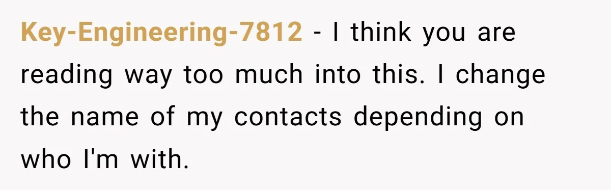 Key-Engineering-7812 − I think you are reading way too much into this. I change the name of my contacts depending on who I'm with.
