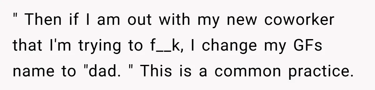 " Then if I am out with my new coworker that I'm trying to f__k, I change my GFs name to "dad. " This is a common practice.