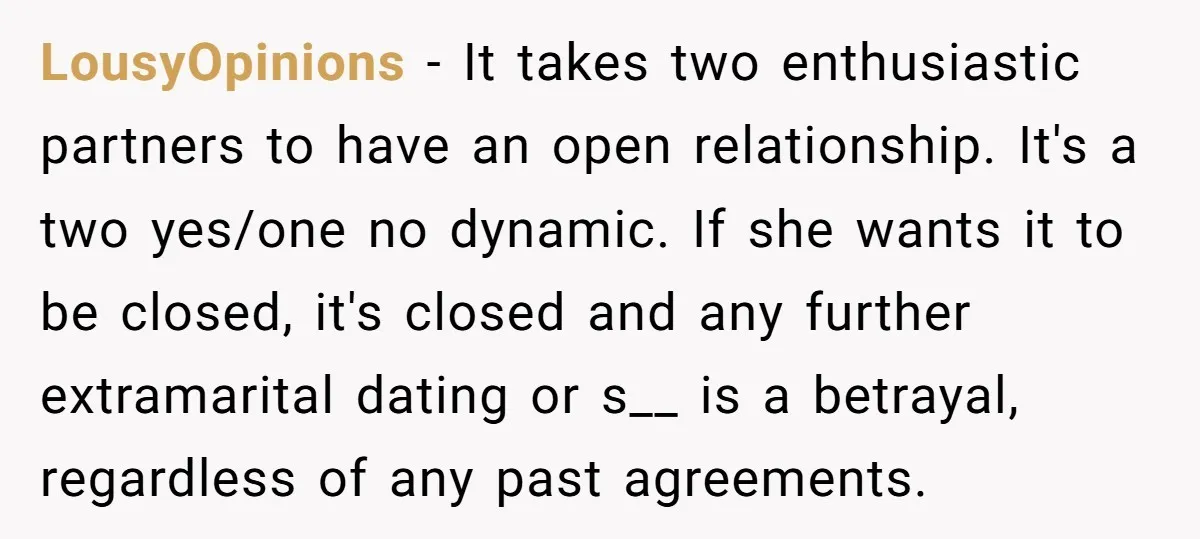 LousyOpinions − It takes two enthusiastic partners to have an open relationship. It's a two yes/one no dynamic. If she wants it to be closed, it's closed and any further...