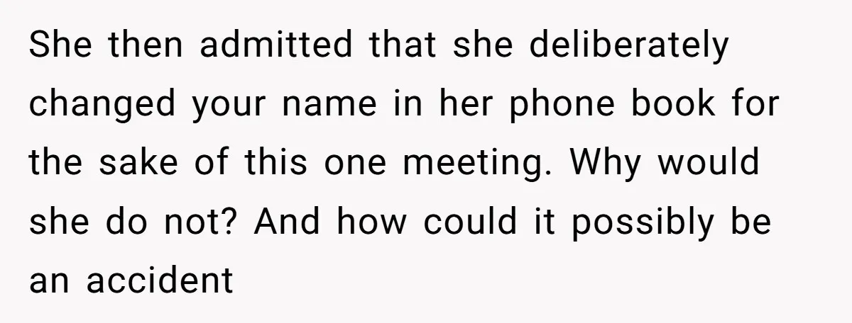 She then admitted that she deliberately changed your name in her phone book for the sake of this one meeting. Why would she do not? And how could it possibly...
