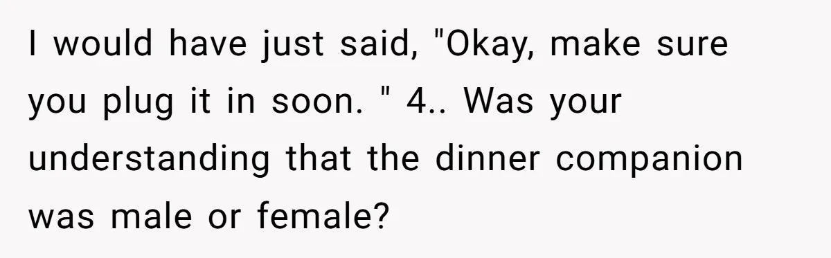 I would have just said, "Okay, make sure you plug it in soon. " 4.. Was your understanding that the dinner companion was male or female?
