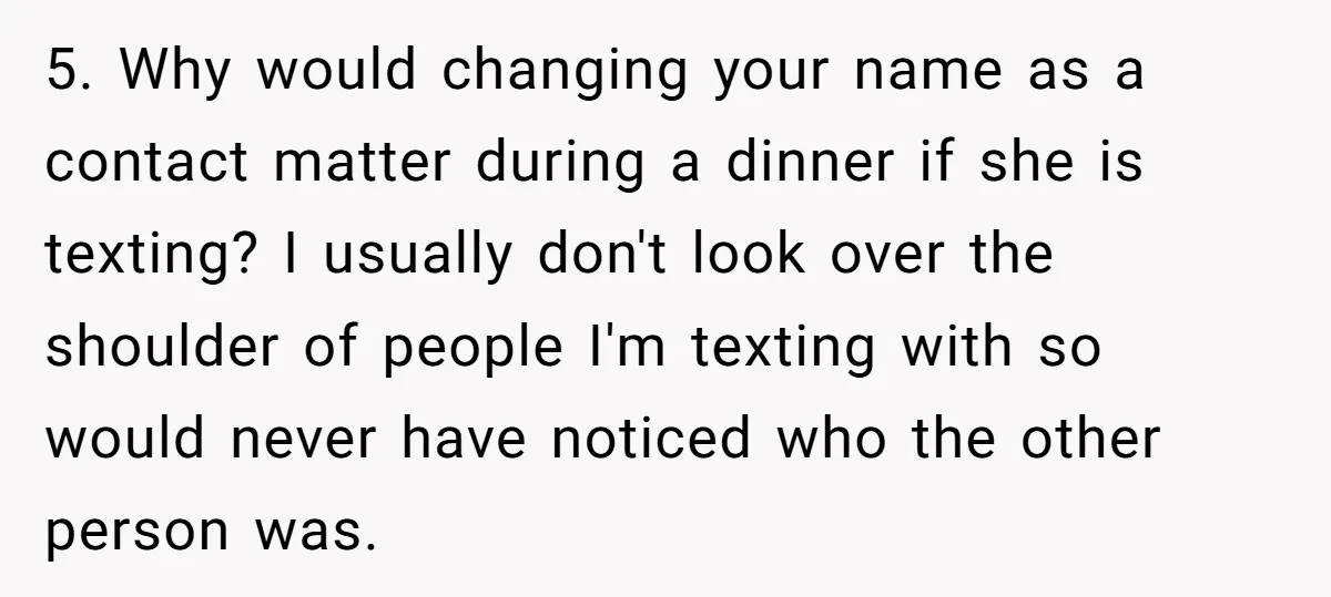 5. Why would changing your name as a contact matter during a dinner if she is texting? I usually don't look over the shoulder of people I'm texting with so...