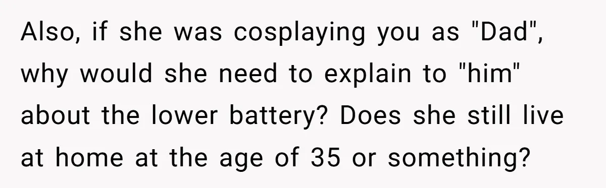 Also, if she was cosplaying you as "Dad", why would she need to explain to "him" about the lower battery? Does she still live at home at the age of...