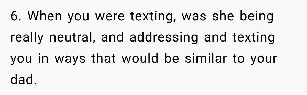 6. When you were texting, was she being really neutral, and addressing and texting you in ways that would be similar to your dad.