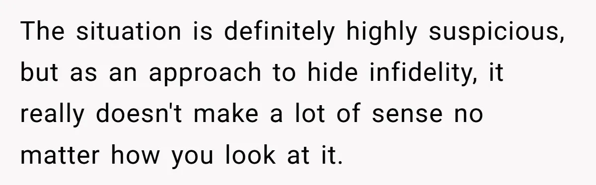 The situation is definitely highly suspicious, but as an approach to hide infidelity, it really doesn't make a lot of sense no matter how you look at it.