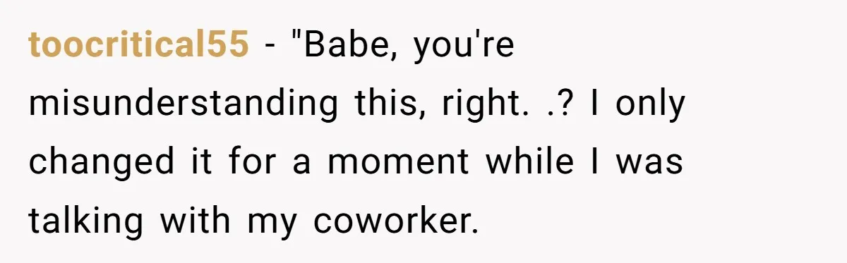 toocritical55 − "Babe, you're misunderstanding this, right. .? I only changed it for a moment while I was talking with my coworker.