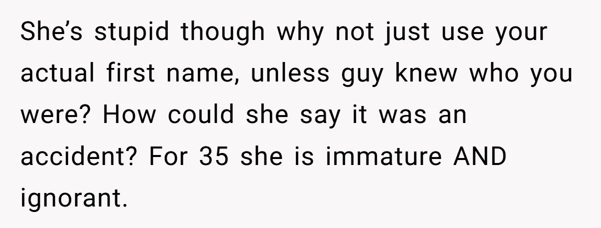 She’s stupid though why not just use your actual first name, unless guy knew who you were? How could she say it was an accident? For 35 she is immature...
