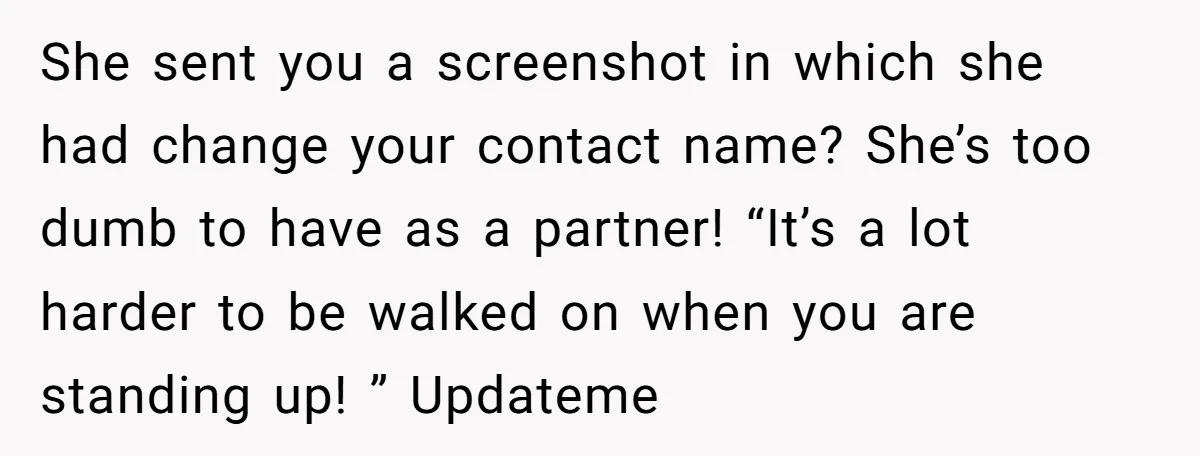 She sent you a screenshot in which she had change your contact name? She’s too dumb to have as a partner! “It’s a lot harder to be walked on when...